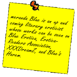 meranda Blue is an up and coming literary eroticist whose works can be seen on  Blue Erotica, Erotica-Readers Association, XXXDreamZ, and Blue's Harem.